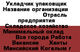 Укладчик-упаковщик › Название организации ­ Fusion Service › Отрасль предприятия ­ Складское хозяйство › Минимальный оклад ­ 30 000 - Все города Работа » Вакансии   . Ханты-Мансийский,Когалым г.